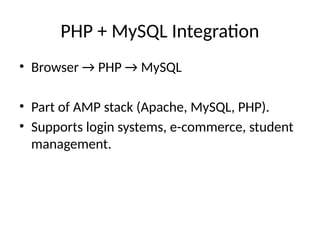 PHP + MySQL Integration
• Browser → PHP → MySQL
• Part of AMP stack (Apache, MySQL, PHP).
• Supports login systems, e-commerce, student
management.
 