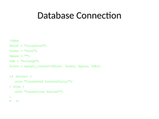 Database Connection
<?php
$host = "localhost";
$user = "root";
$pass = "";
$db = "college";
$conn = mysqli_connect($host, $user, $pass, $db);
if ($conn) {
echo "Connected Successfully!";
} else {
echo "Connection Failed!";
}
• ?>
 