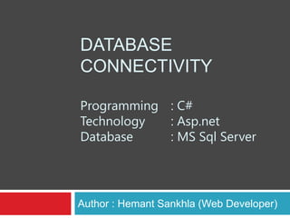 DATABASE
CONNECTIVITY
Programming : C#
Technology : Asp.net
Database : MS Sql Server
Author : Hemant Sankhla (Web Developer)
 