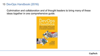 13
Culmination and collaboration and of thought leaders to bring many of these
ideas together in one comprehensive guide.
DevOps Handbook (2016)
 