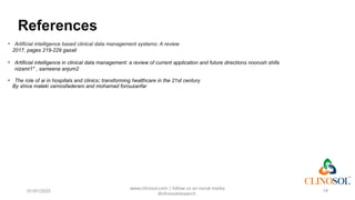 References
01/01/2025
www.clinosol.com | follow us on social media
@clinosolresearch
14
• Artificial intelligence based clinical data management systems: A review
2017, pages 219-229 gazali
• Artificial intelligence in clinical data management: a review of current application and future directions noorush shifa
nizami1* , sameena anjum2
• The role of ai in hospitals and clinics: transforming healthcare in the 21st century
By shiva maleki varnosfaderani and mohamad forouzanfar
 