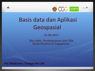 Basis data dan Aplikasi
Geospasial
01.06.2012
Biro Adm. Perekonomian dan SDA
Setda Provinsi DI Yogyakarta
1
Ario Wicaksono –Tenaga Ahli CIMArio Wicaksono –Tenaga Ahli CIM
 