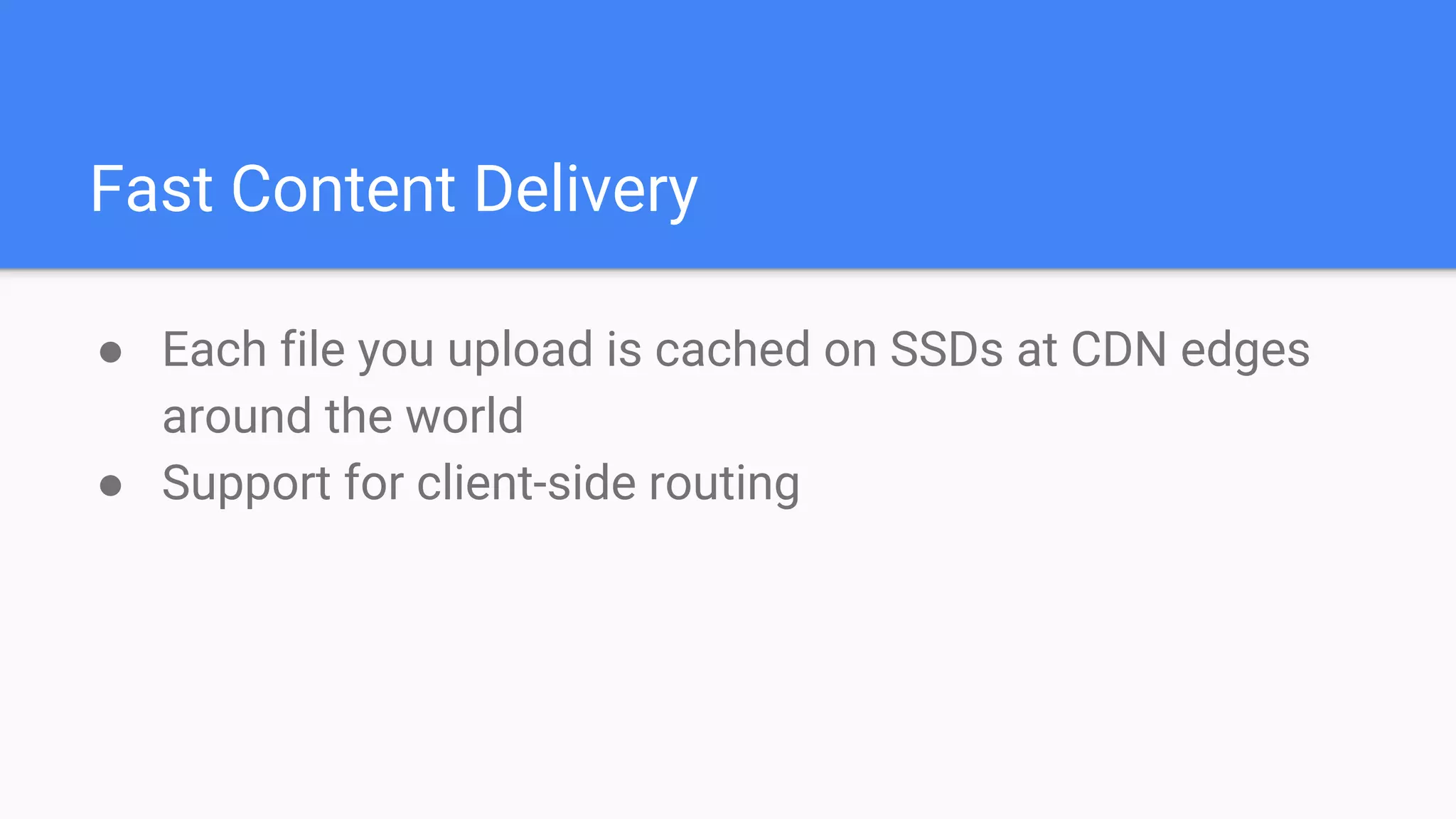 Fast Content Delivery
● Each file you upload is cached on SSDs at CDN edges
around the world
● Support for client-side routing
