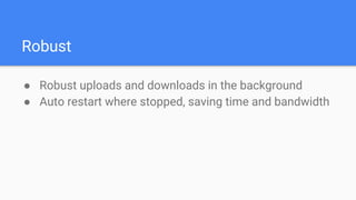 Robust
● Robust uploads and downloads in the background
● Auto restart where stopped, saving time and bandwidth
 