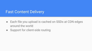 Fast Content Delivery
● Each file you upload is cached on SSDs at CDN edges
around the world
● Support for client-side routing
 