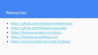 Resources
● https://github.com/firebase/firebase-tools
● https://github.com/firebase/examples
● https://firebase.google.com/docs/…
● https://firebase.googleblog.com
● https://www.youtube.com/user/Firebase
 