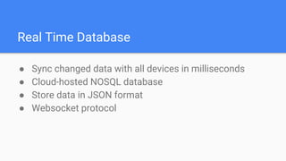 Real Time Database
● Sync changed data with all devices in milliseconds
● Cloud-hosted NOSQL database
● Store data in JSON format
● Websocket protocol
 