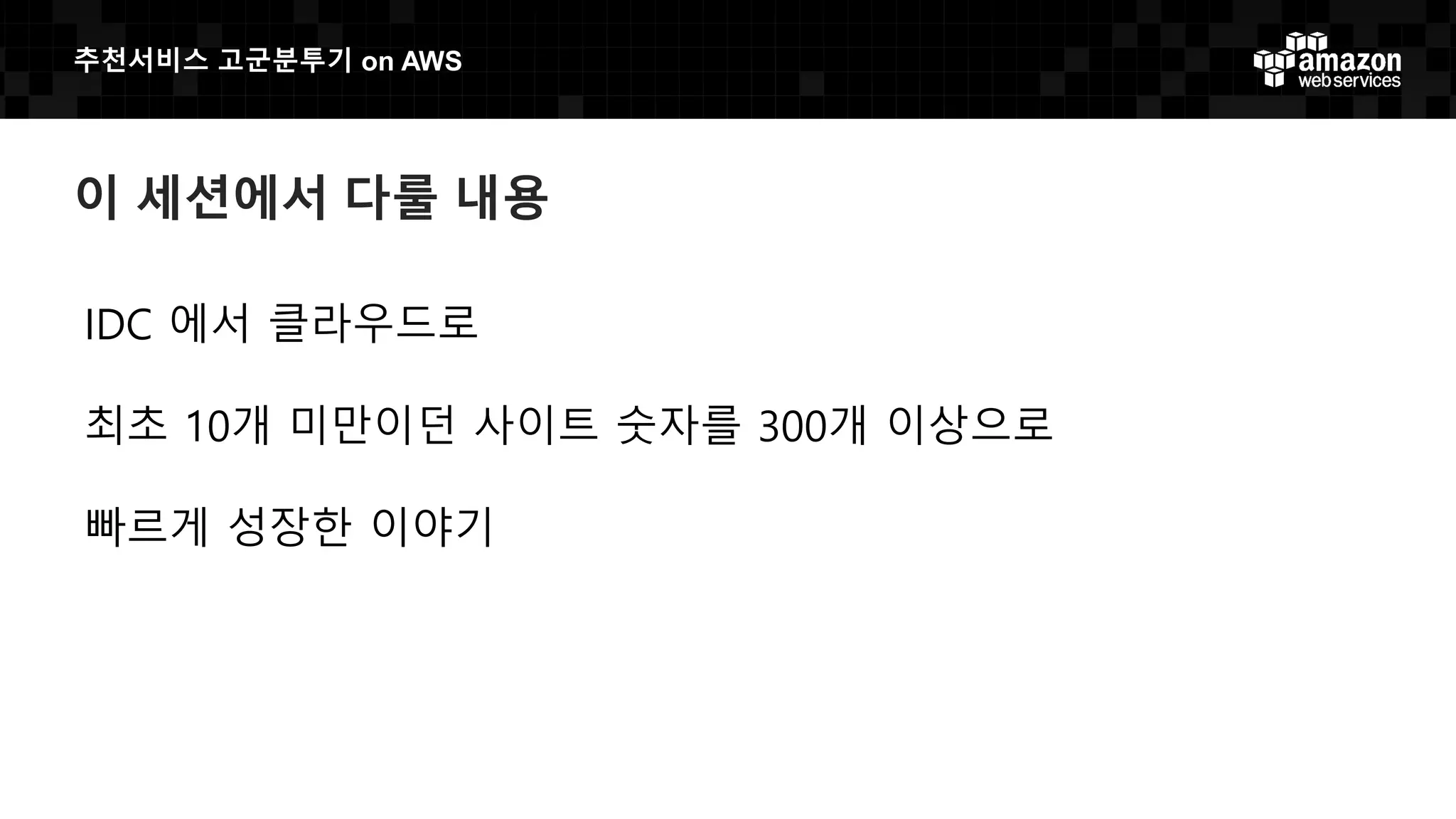 추천서비스 고군분투기 on AWS
이 세션에서 다룰 내용
IDC 에서 클라우드로
최초 10개 미만이던 사이트 숫자를 300개 이상으로
빠르게 성장한 이야기
 