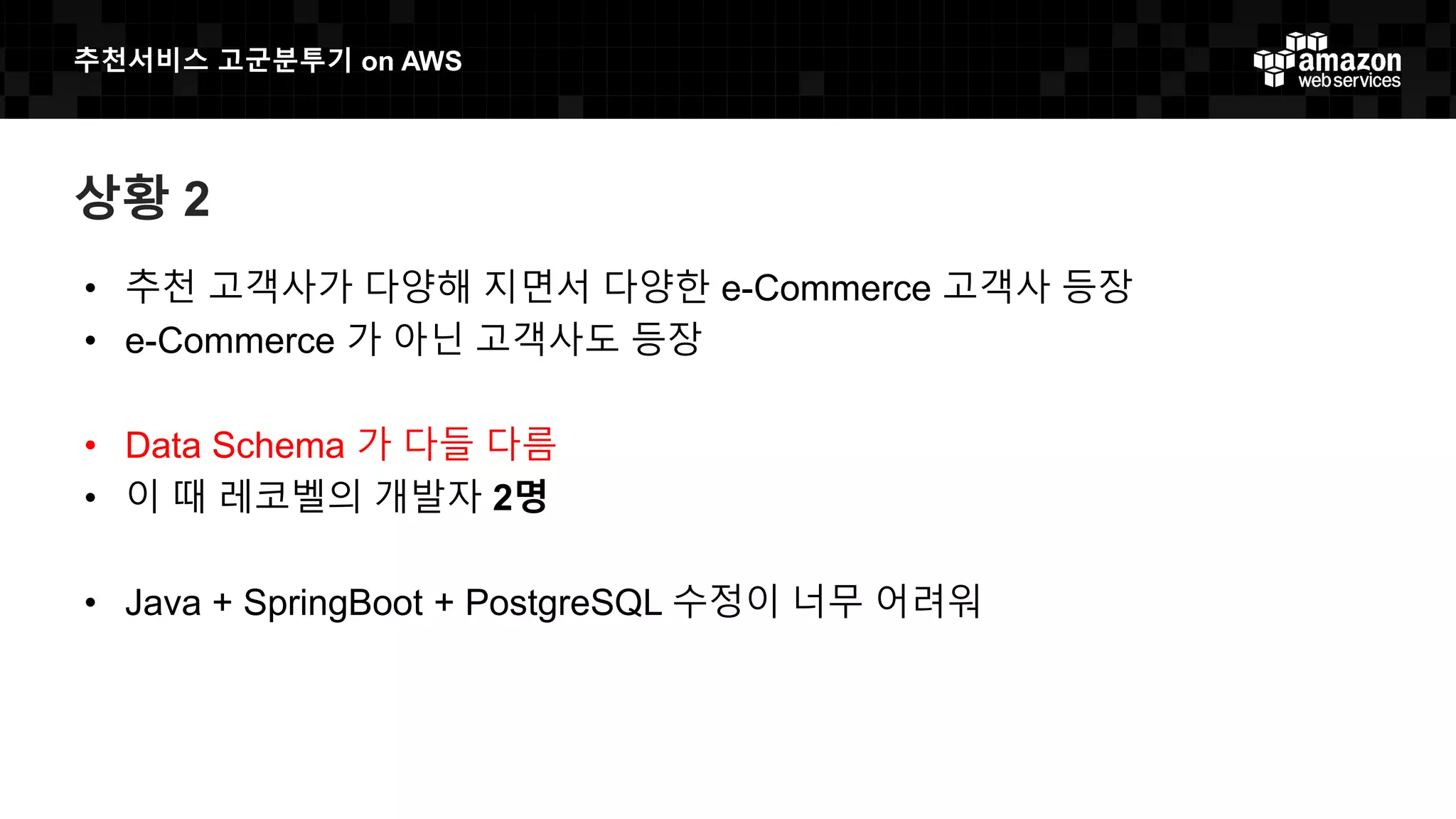 추천서비스 고군분투기 on AWS
상황 2
• 추천 고객사가 다양해 지면서 다양한 e-Commerce 고객사 등장
• e-Commerce 가 아닌 고객사도 등장
• Data Schema 가 다들 다름
• 이 때 레코벨의 개발자 2명
• Java + SpringBoot + PostgreSQL 수정이 너무 어려워
 