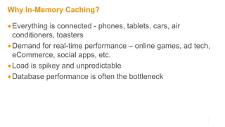 Why In-Memory Caching?
Everything is connected - phones, tablets, cars, air
conditioners, toasters
Demand for real-time performance – online games, ad tech,
eCommerce, social apps, etc.
Load is spikey and unpredictable
Database performance is often the bottleneck
 
