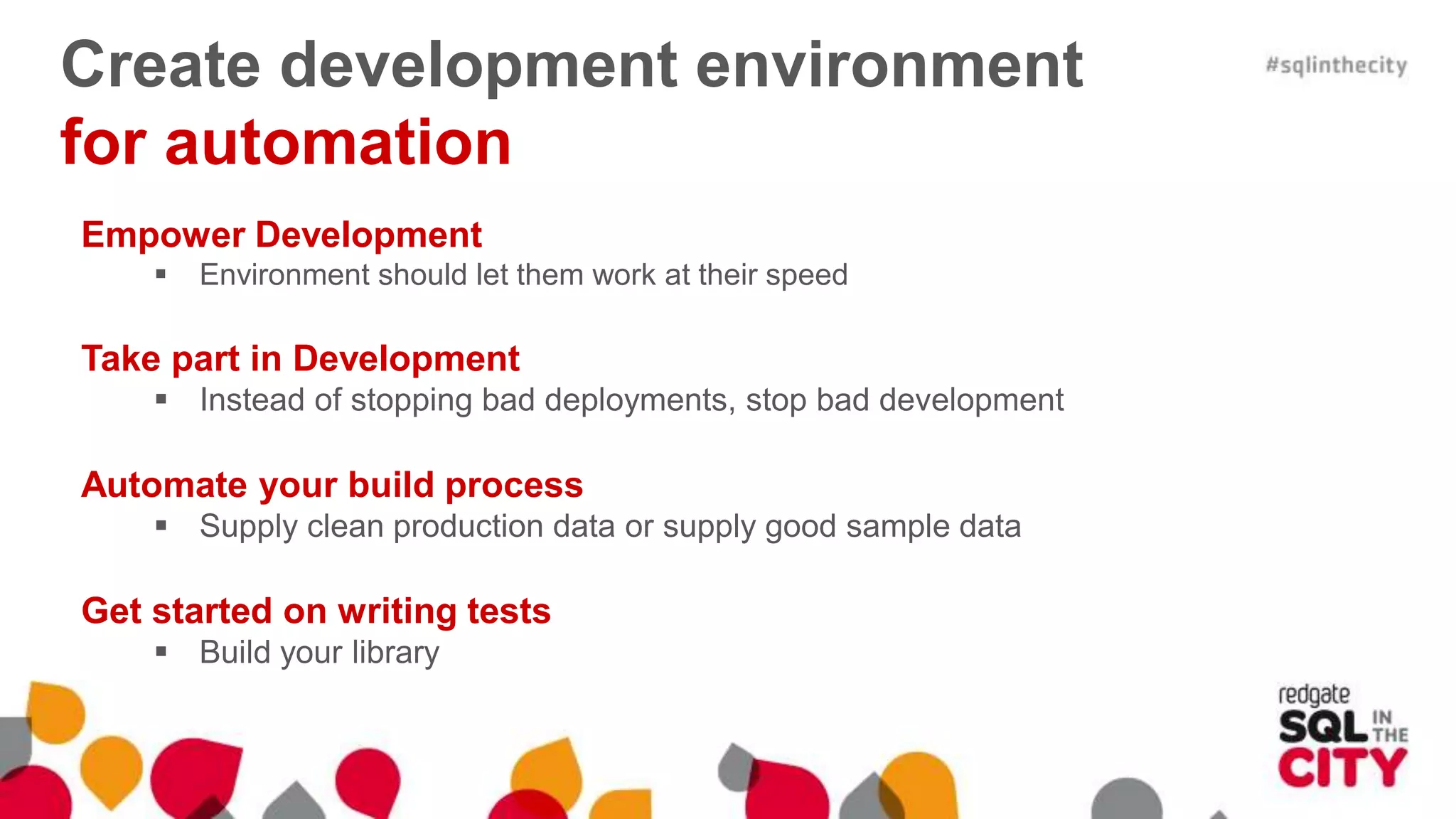 Create development environment for automation Empower Development  Environment should let them work at their speed Take part in Development  Instead of stopping bad deployments, stop bad development Automate your build process  Supply clean production data or supply good sample data Get started on writing tests  Build your library 