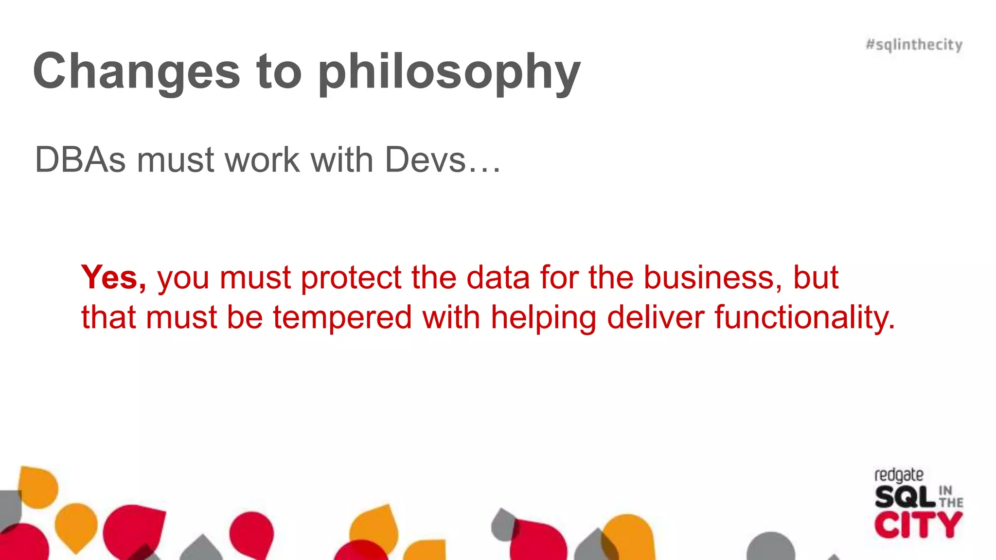 DBAs must work with Devs… Yes, you must protect the data for the business, but that must be tempered with helping deliver functionality. Changes to philosophy 