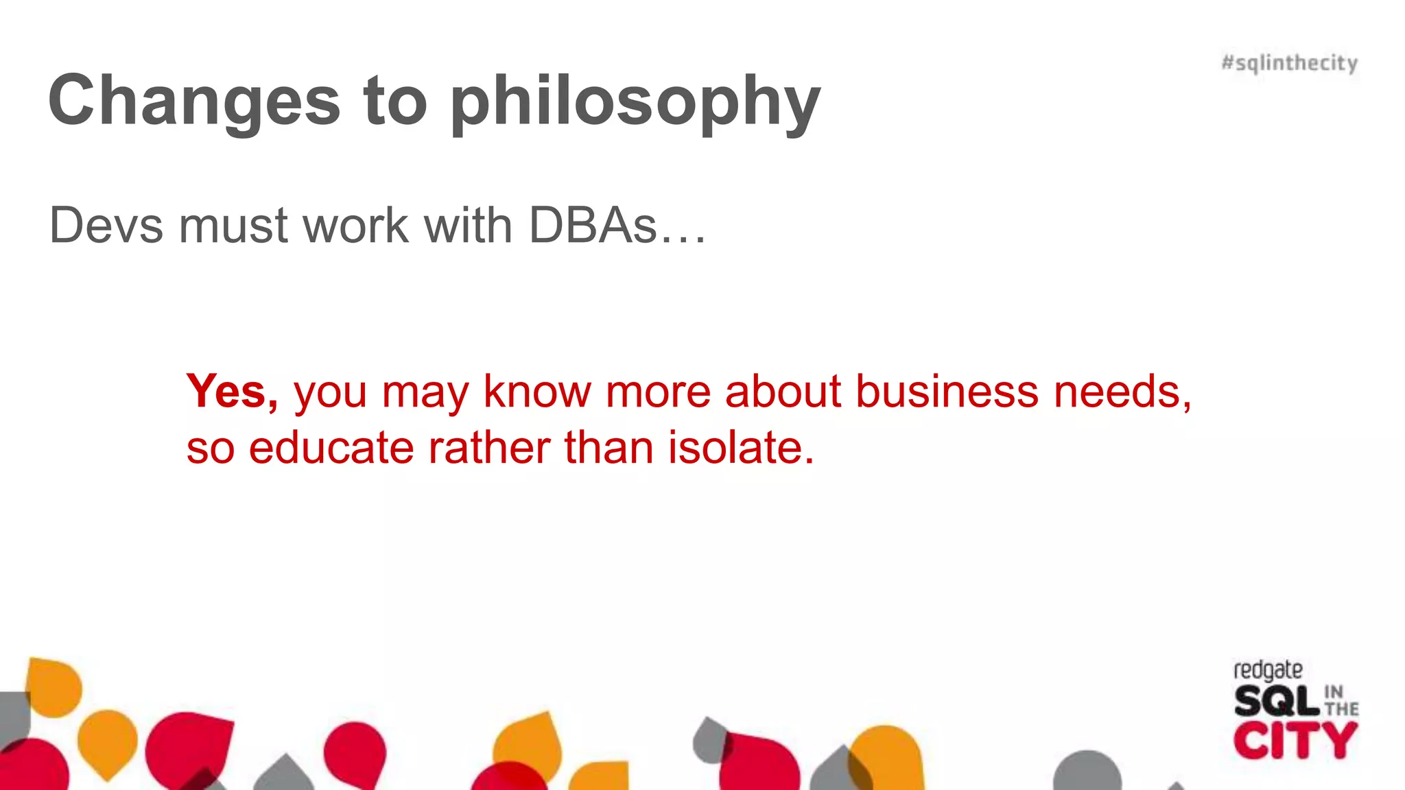 Devs must work with DBAs… Yes, you may know more about business needs, so educate rather than isolate. Changes to philosophy 