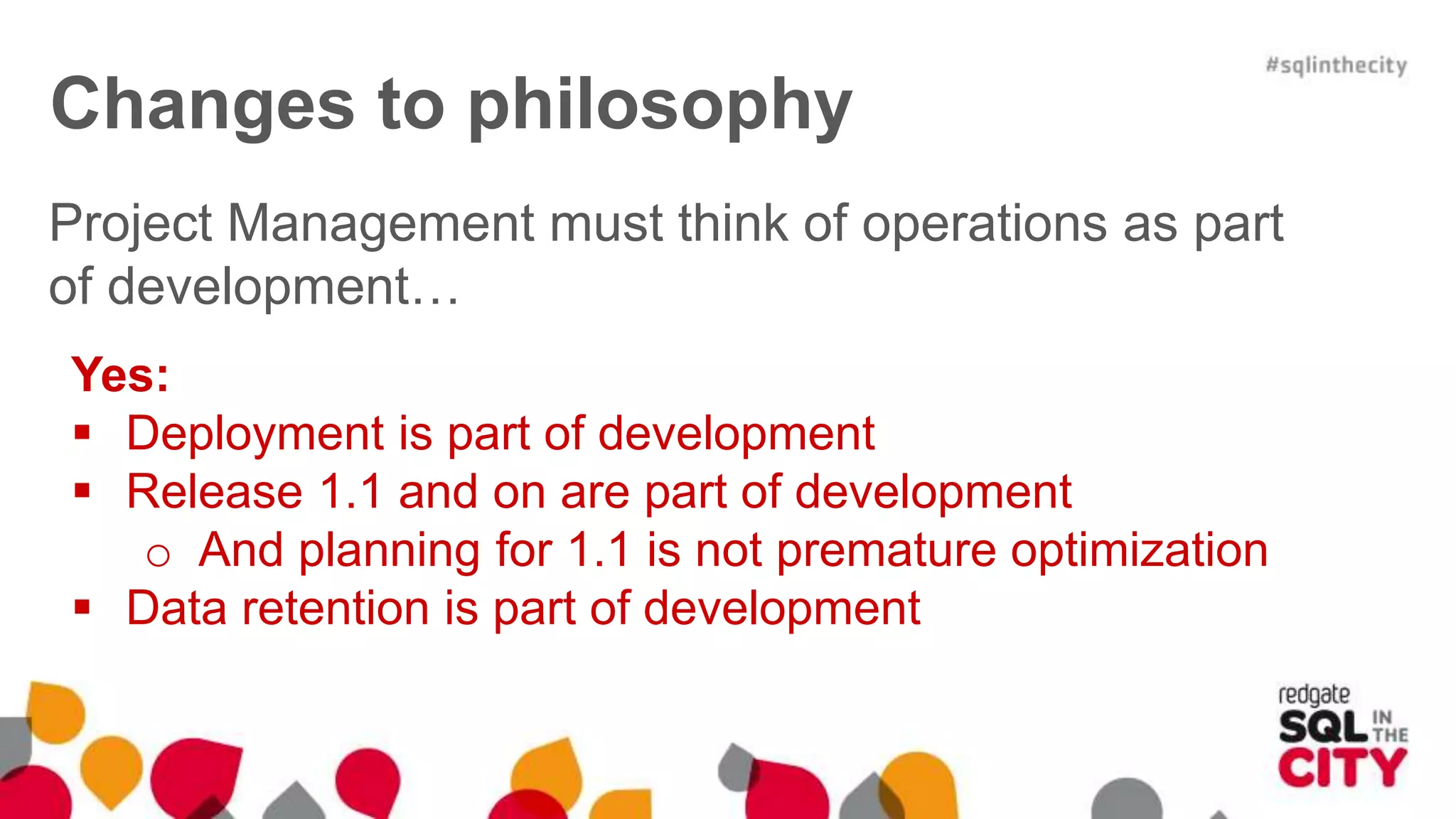 Project Management must think of operations as part of development… Yes:  Deployment is part of development  Release 1.1 and on are part of development o And planning for 1.1 is not premature optimization  Data retention is part of development Changes to philosophy 
