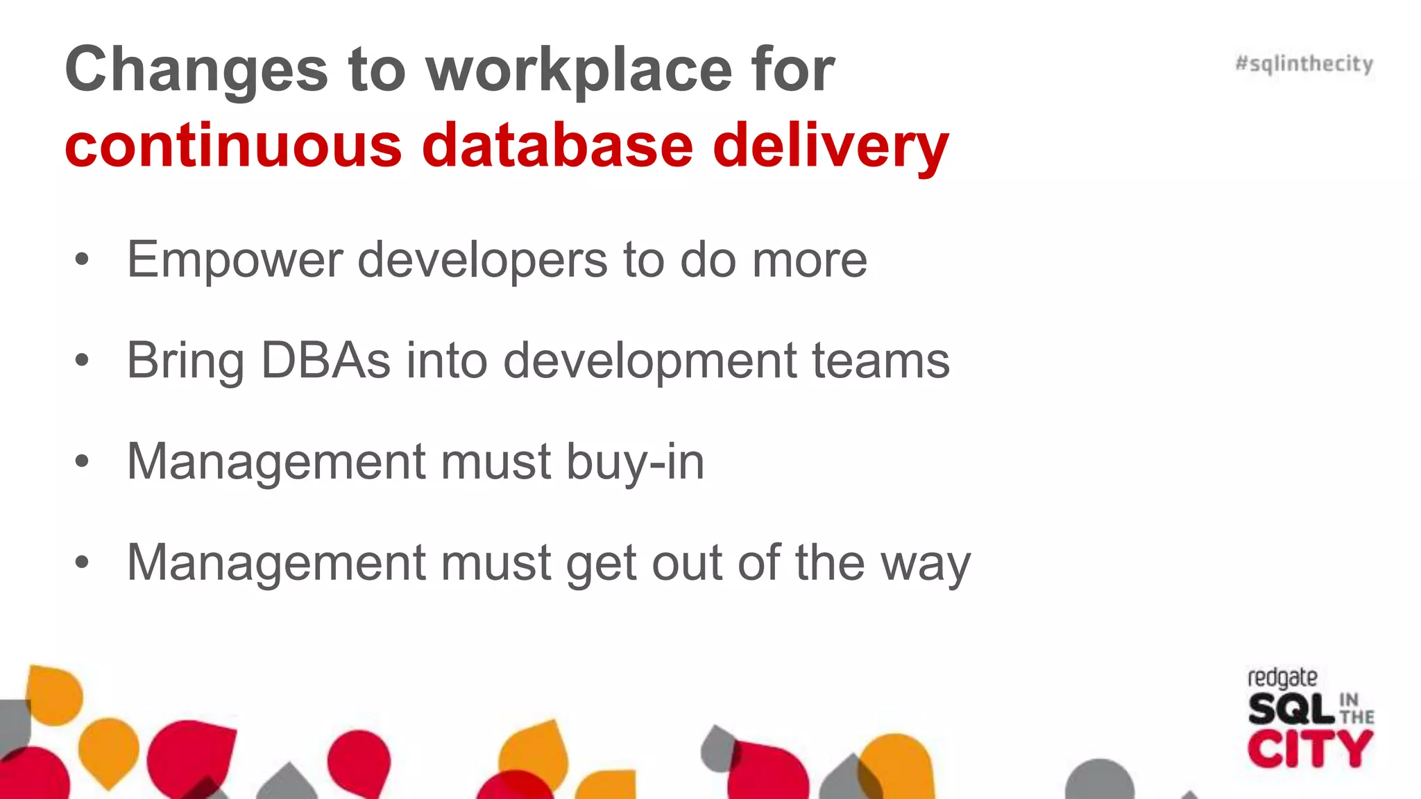 Changes to workplace for continuous database delivery • Empower developers to do more • Bring DBAs into development teams • Management must buy-in • Management must get out of the way 