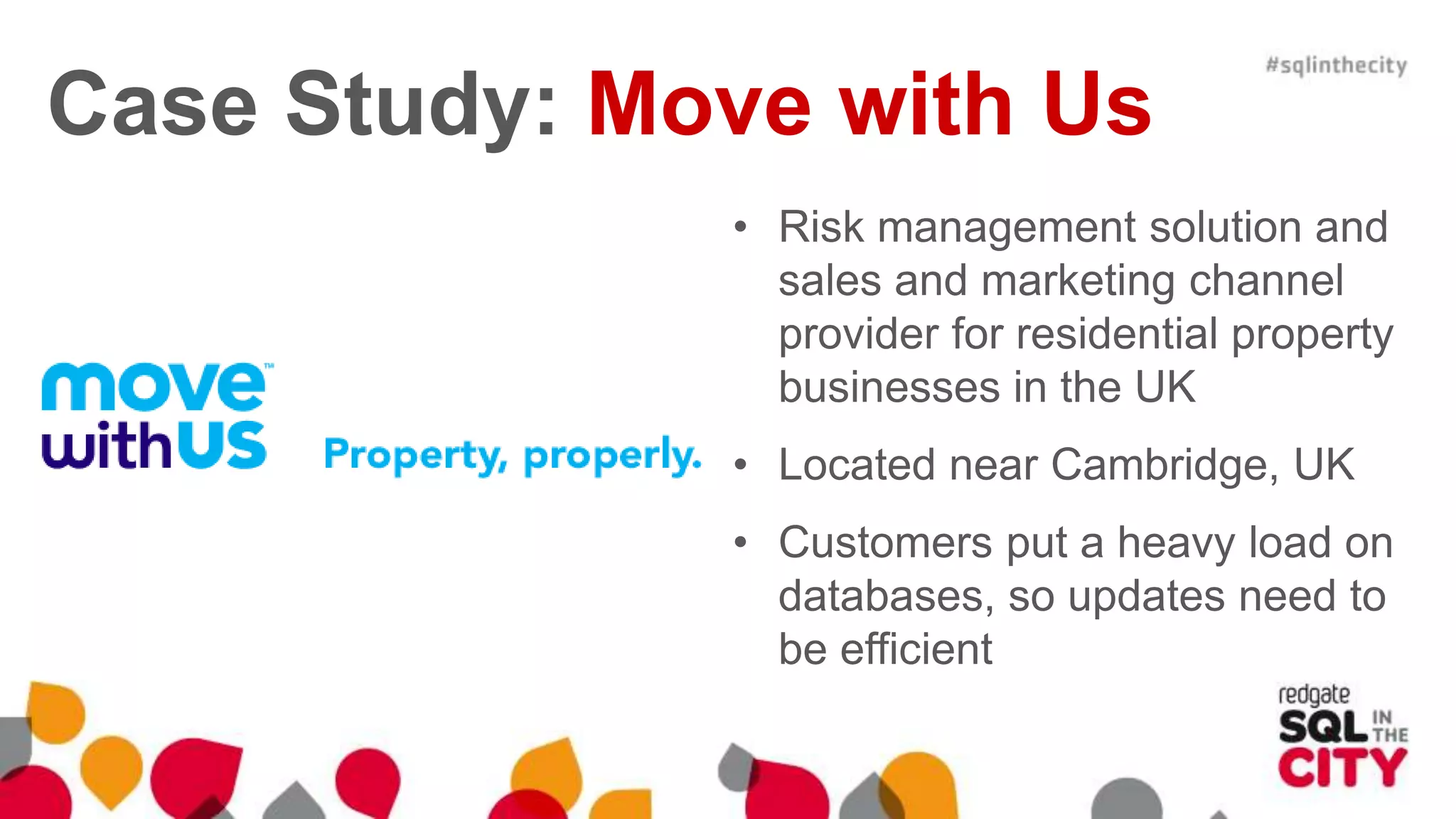 Case Study: Move with Us • Risk management solution and sales and marketing channel provider for residential property businesses in the UK • Located near Cambridge, UK • Customers put a heavy load on databases, so updates need to be efficient 