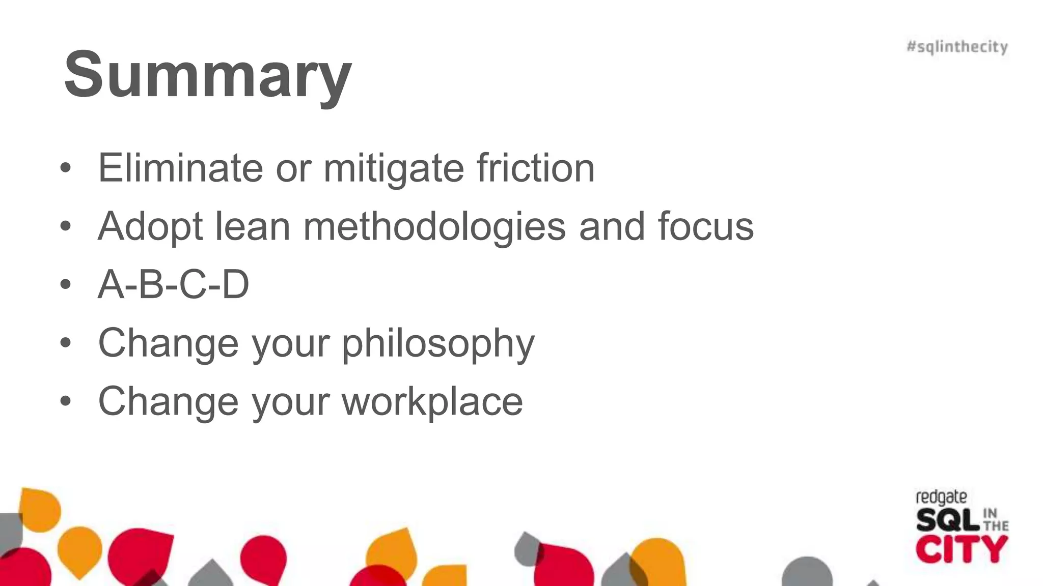 Summary • Eliminate or mitigate friction • Adopt lean methodologies and focus • A-B-C-D • Change your philosophy • Change your workplace 