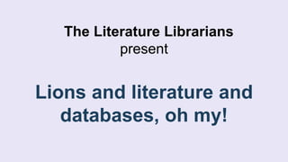 The Literature Librarians
present
Lions and literature and
databases, oh my!
 