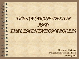 THE DATABASE DESIGN
AND
IMPLEMENTATION PROCESS
Shashwat Shriparv
dwivedishashwat@gmail.com
InfinitySoft
 