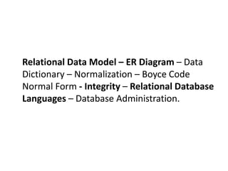 Relational Data Model – ER Diagram – Data
Dictionary – Normalization – Boyce Code
Normal Form - Integrity – Relational Database
Languages – Database Administration.
 