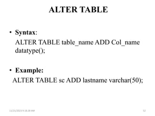 ALTER TABLE
• Syntax:
ALTER TABLE table_name ADD Col_name
datatype();
• Example:
ALTER TABLE sc ADD lastname varchar(50);
11/21/2023 9:18:28 AM 52
 