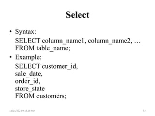 Select
• Syntax:
SELECT column_name1, column_name2, …
FROM table_name;
• Example:
SELECT customer_id,
sale_date,
order_id,
store_state
FROM customers;
11/21/2023 9:18:28 AM 57
 