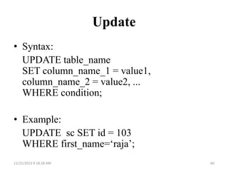 Update
• Syntax:
UPDATE table_name
SET column_name_1 = value1,
column_name_2 = value2, ...
WHERE condition;
• Example:
UPDATE sc SET id = 103
WHERE first_name=‘raja’;
11/21/2023 9:18:28 AM 60
 