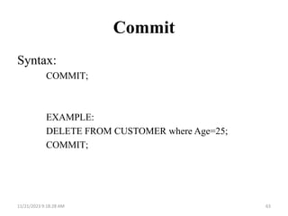 Commit
Syntax:
COMMIT;
EXAMPLE:
DELETE FROM CUSTOMER where Age=25;
COMMIT;
11/21/2023 9:18:28 AM 63
 