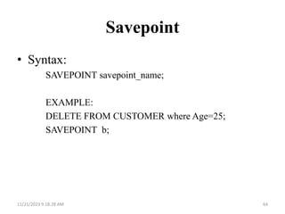 Savepoint
• Syntax:
SAVEPOINT savepoint_name;
EXAMPLE:
DELETE FROM CUSTOMER where Age=25;
SAVEPOINT b;
11/21/2023 9:18:28 AM 64
 