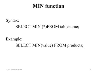 MIN function
Syntax:
SELECT MIN (*)FROM tablename;
Example:
SELECT MIN(value) FROM products;
11/21/2023 9:18:28 AM 70
 
