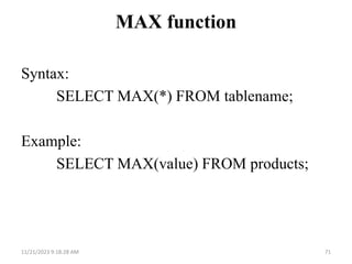 MAX function
Syntax:
SELECT MAX(*) FROM tablename;
Example:
SELECT MAX(value) FROM products;
11/21/2023 9:18:28 AM 71
 