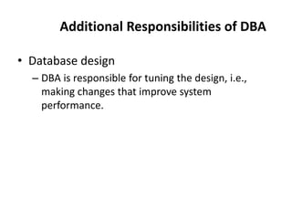 Additional Responsibilities of DBA
• Database design
– DBA is responsible for tuning the design, i.e.,
making changes that improve system
performance.
 