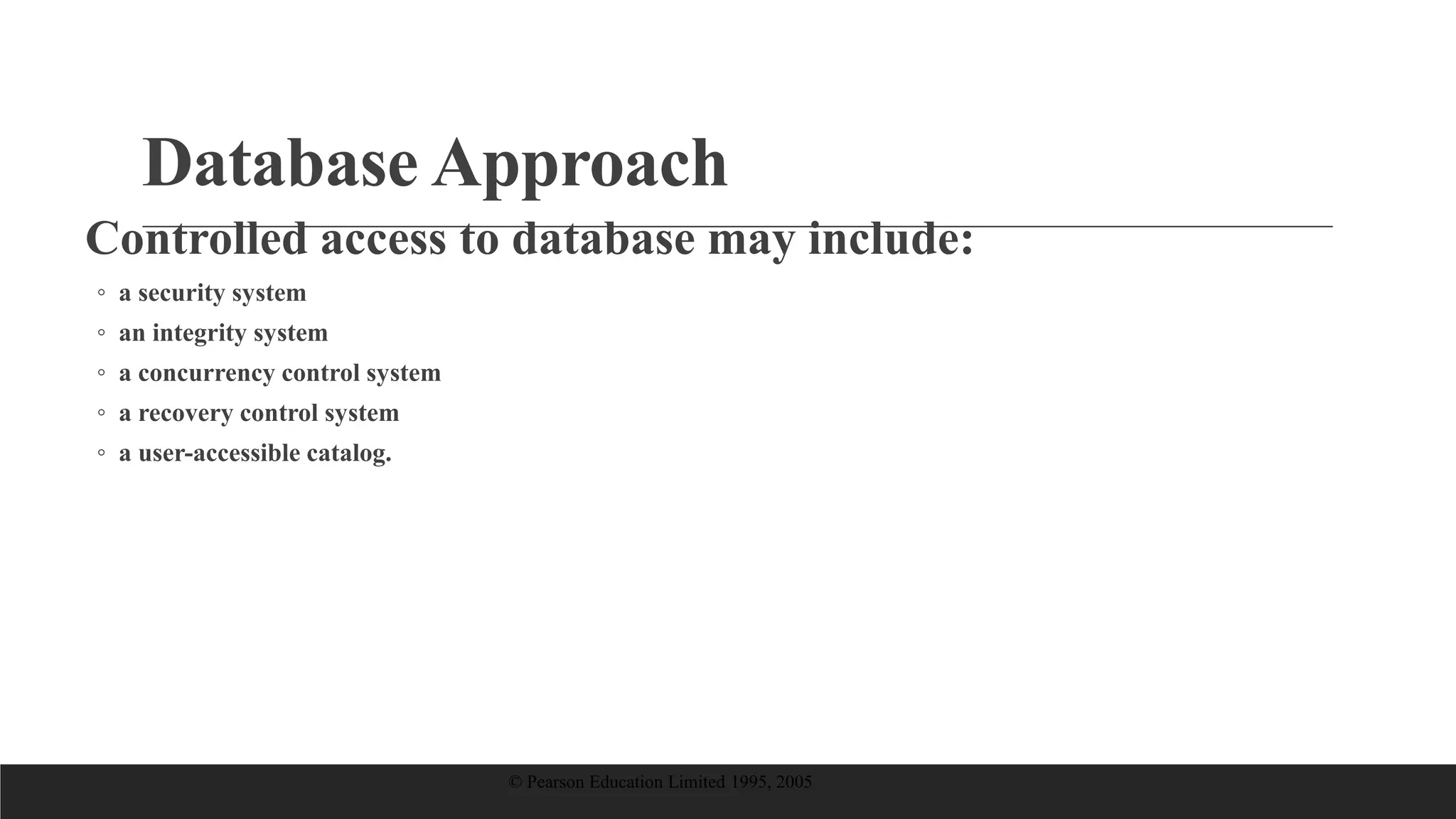 Database Approach
Controlled access to database may include:
◦ a security system
◦ an integrity system
◦ a concurrency control system
◦ a recovery control system
◦ a user-accessible catalog.
© Pearson Education Limited 1995, 2005
 