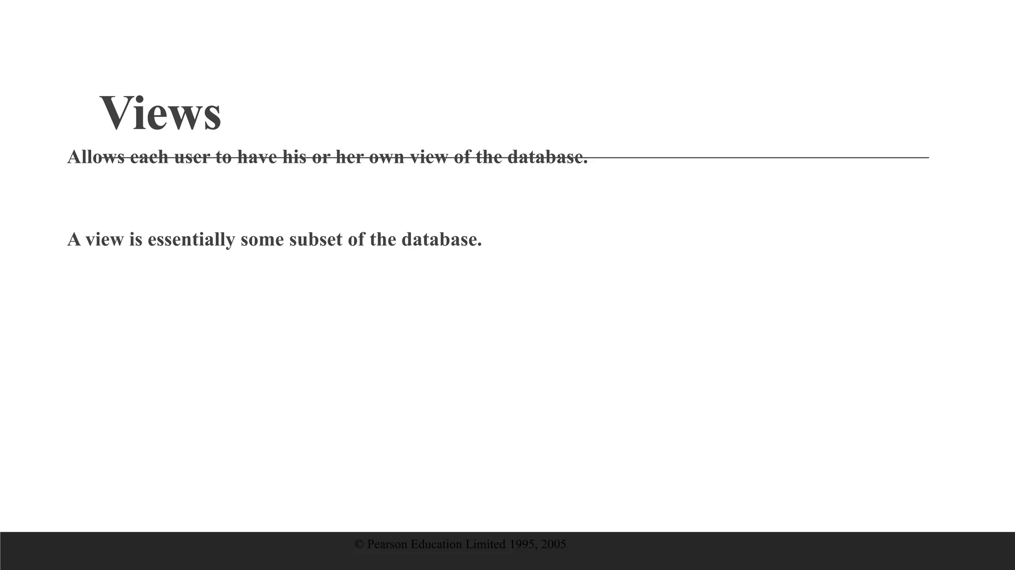 Views
Allows each user to have his or her own view of the database.
A view is essentially some subset of the database.
© Pearson Education Limited 1995, 2005
 