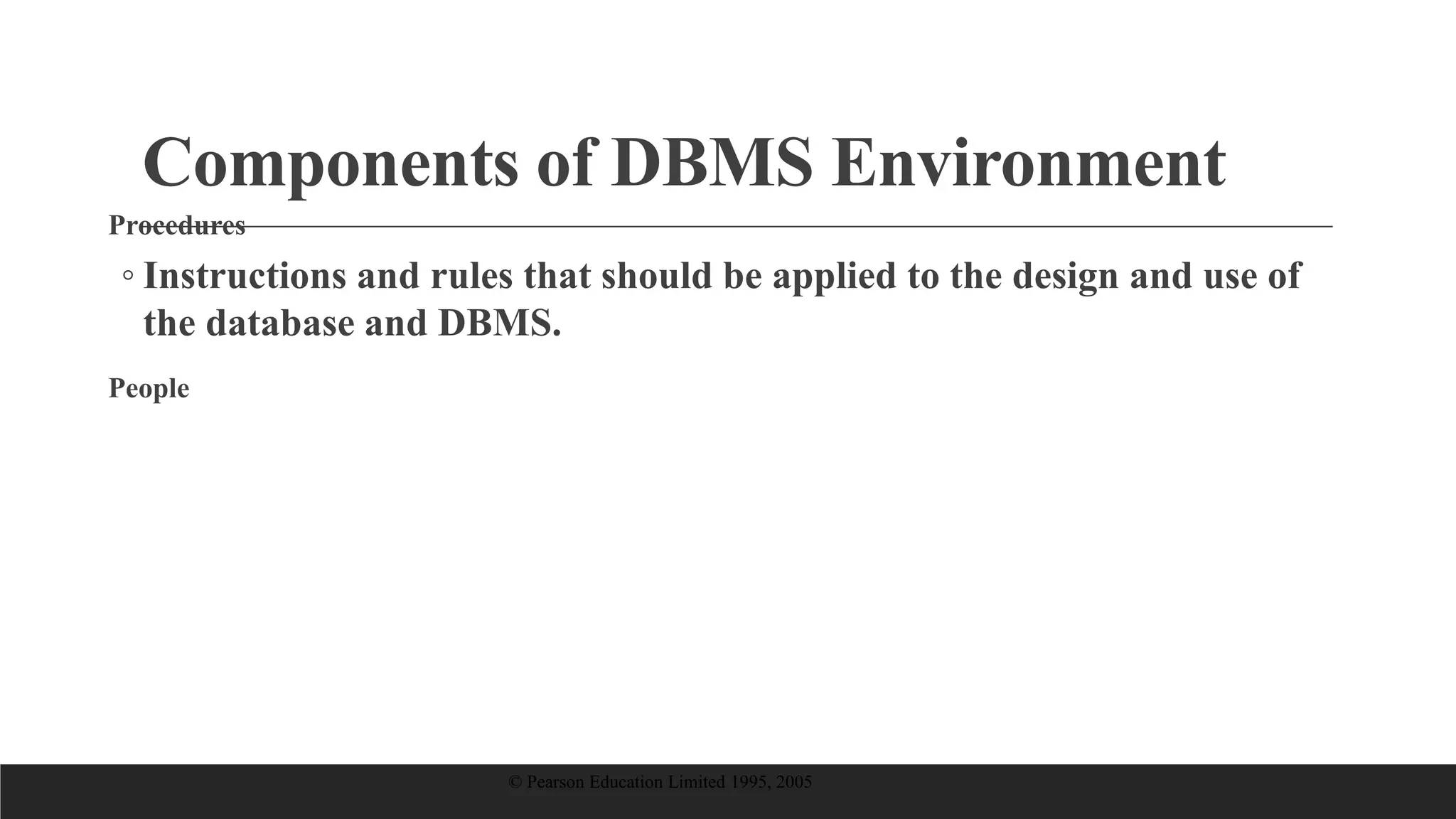 Components of DBMS Environment
Procedures
◦ Instructions and rules that should be applied to the design and use of
the database and DBMS.
People
© Pearson Education Limited 1995, 2005
 