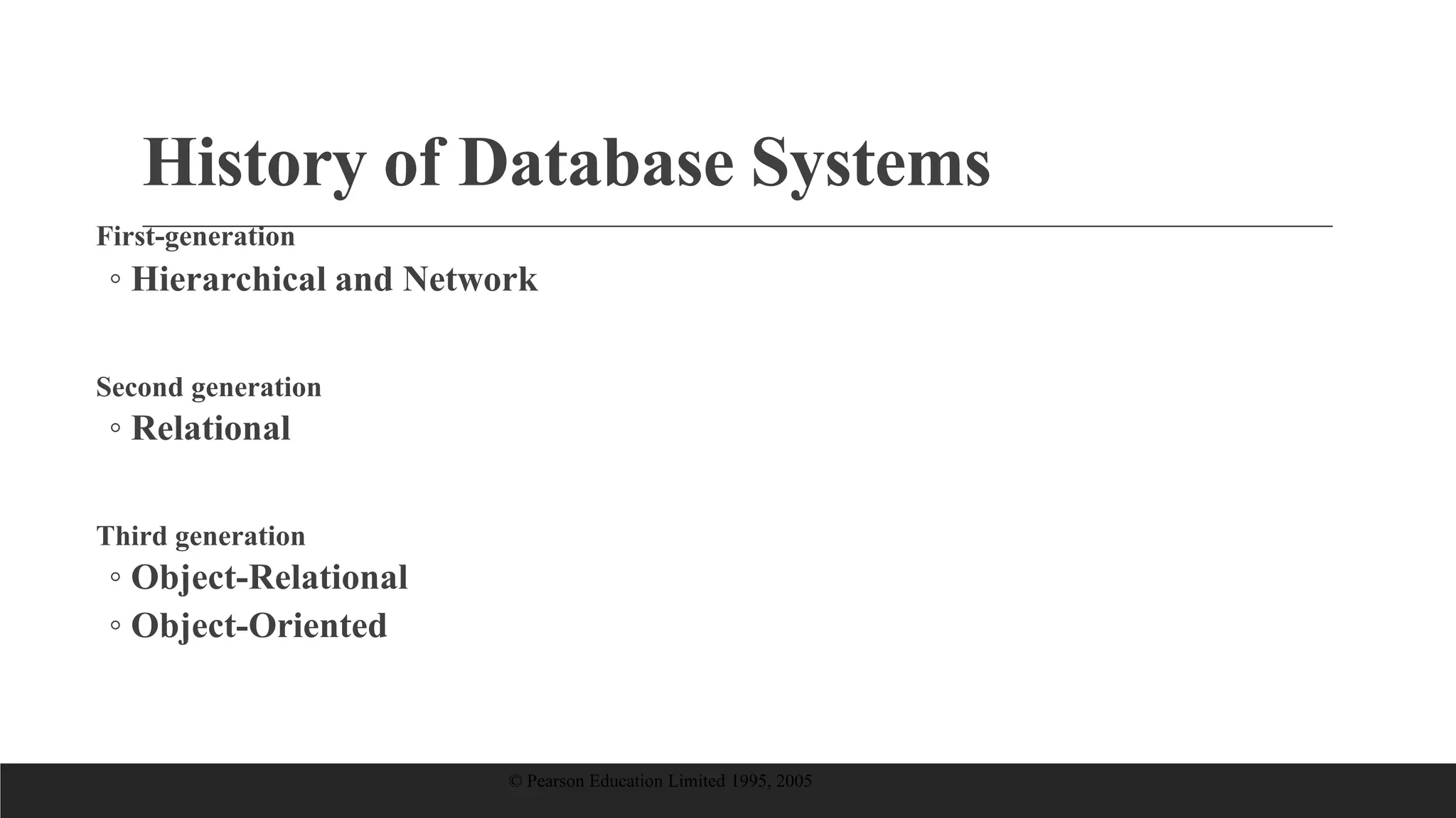 History of Database Systems
First-generation
◦ Hierarchical and Network
Second generation
◦ Relational
Third generation
◦ Object-Relational
◦ Object-Oriented
© Pearson Education Limited 1995, 2005
 