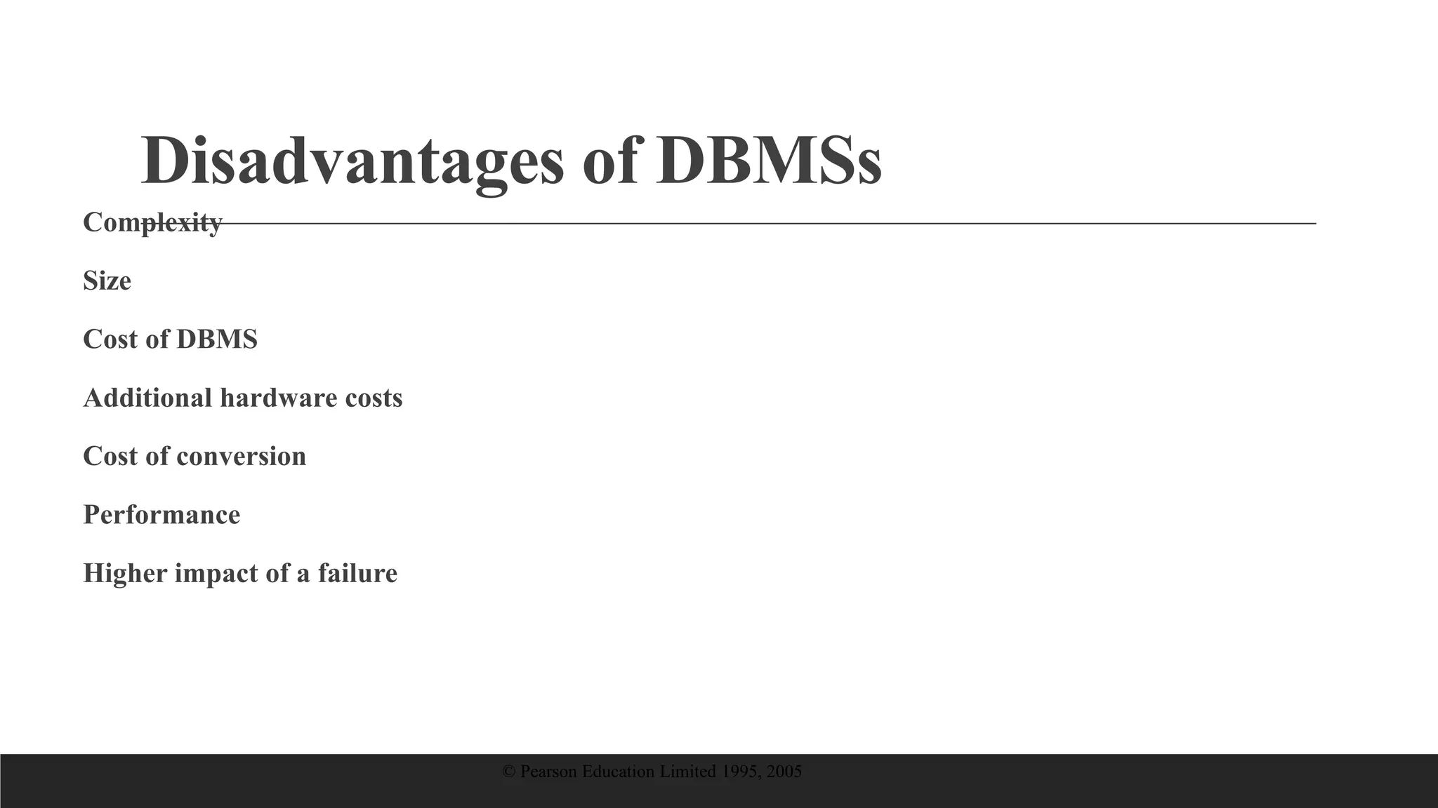 Disadvantages of DBMSs
Complexity
Size
Cost of DBMS
Additional hardware costs
Cost of conversion
Performance
Higher impact of a failure
© Pearson Education Limited 1995, 2005
 