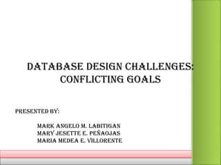 DATABASE DESIGN CHALLENGES:
        CONFLICTING GOALS

PRESENTED BY:

      MARK ANGELO M. LABITIGAN
      Mary Jesette e. PEÑAOJAS
      maria medea e. villorente
 