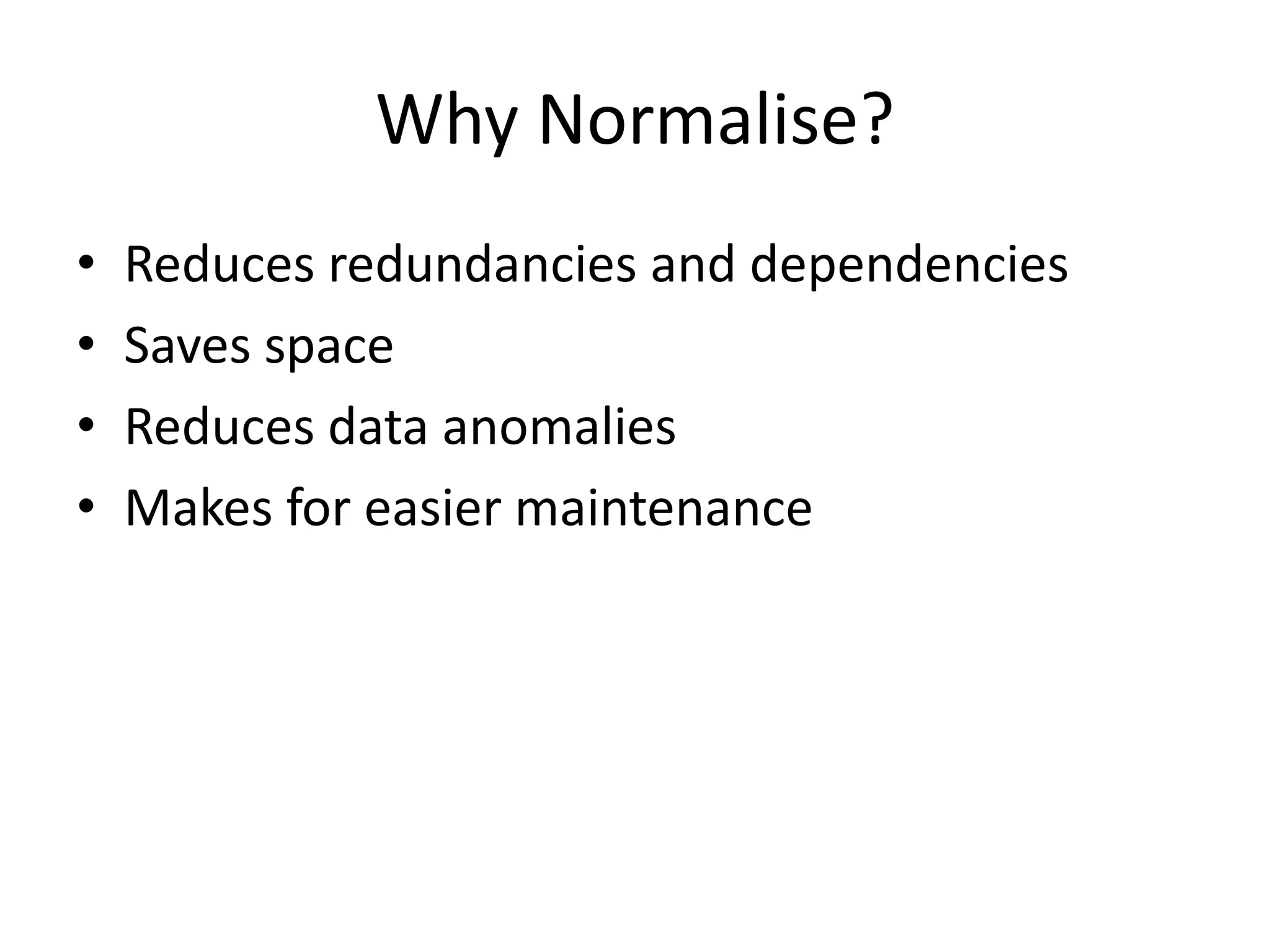 Why Normalise? • Reduces redundancies and dependencies • Saves space • Reduces data anomalies • Makes for easier maintenance 