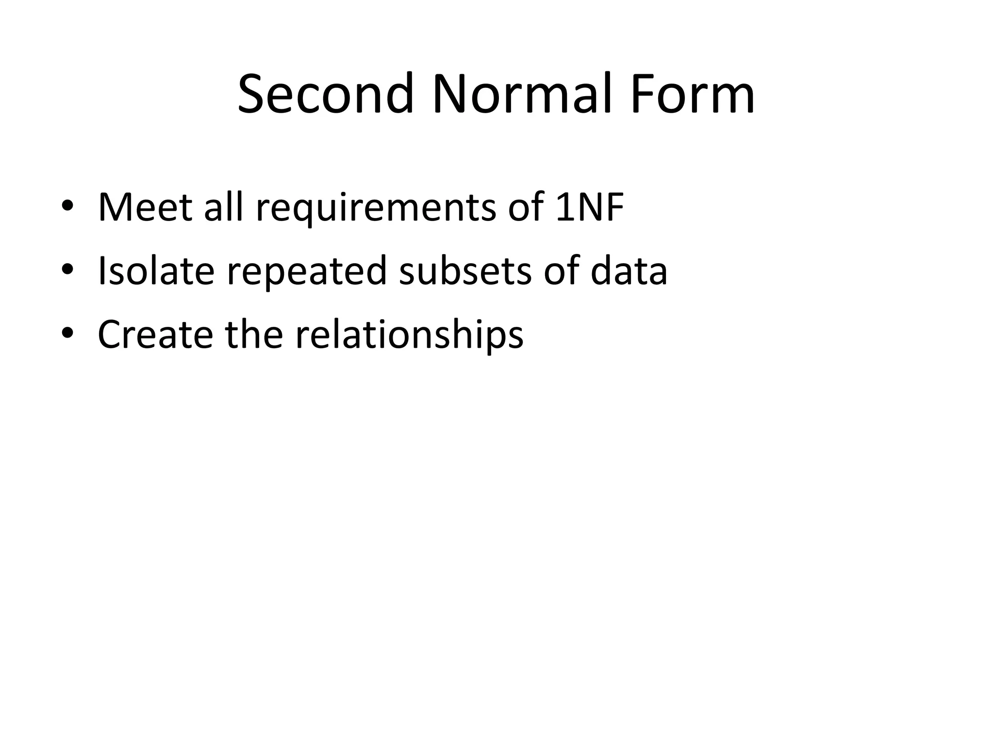 Second Normal Form • Meet all requirements of 1NF • Isolate repeated subsets of data • Create the relationships 