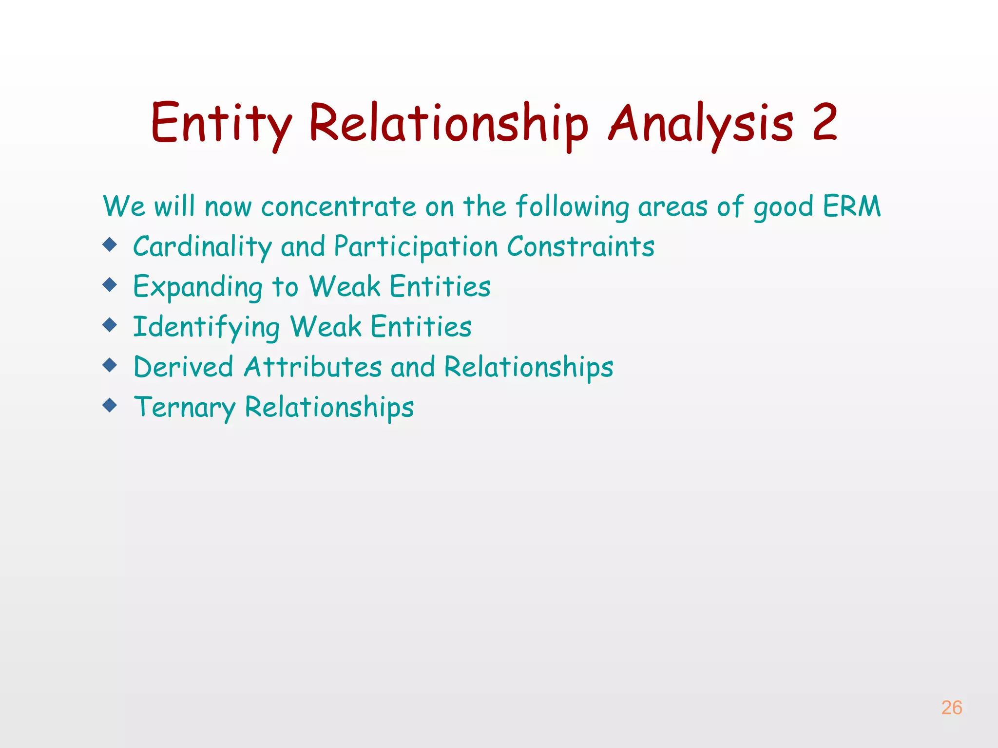 Entity Relationship  A nalysis 2 We will now concentrate on the following areas of good ERM Cardinality and Participation Constraints Expanding to Weak Entities Identifying Weak Entities Derived Attributes and Relationships Ternary Relationships 