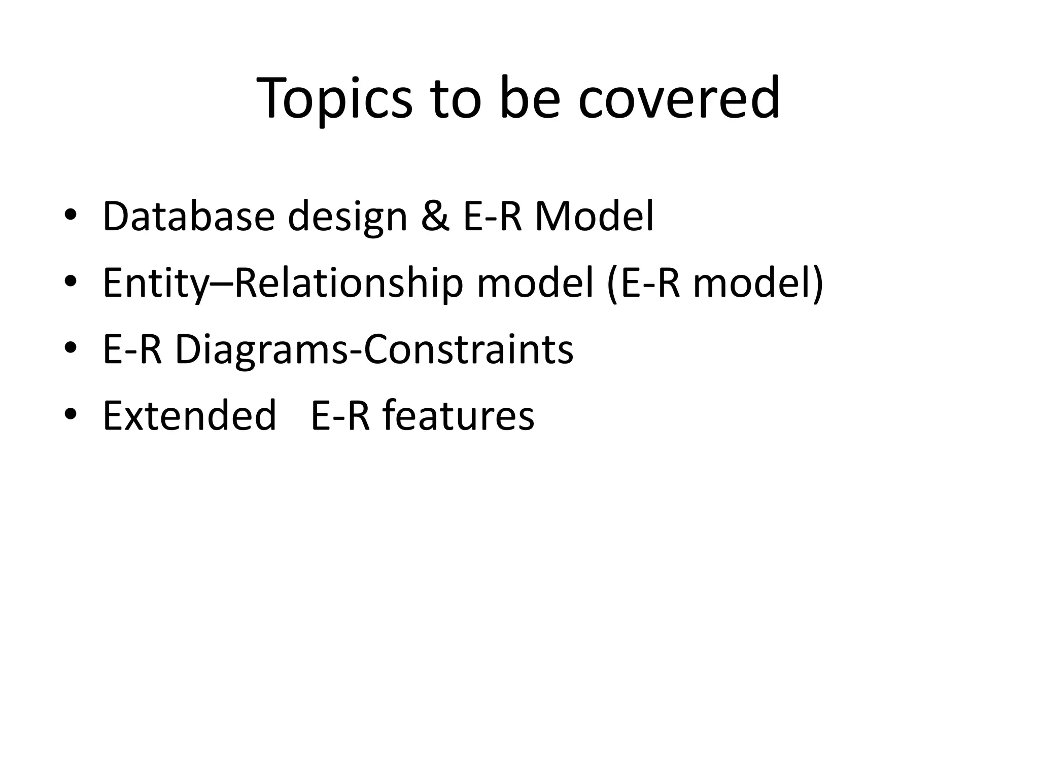 Topics to be covered
• Database design & E-R Model
• Entity–Relationship model (E-R model)
• E-R Diagrams-Constraints
• Extended E-R features
 