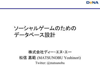 ソーシャルゲームのための
データベース設計

    株式会社ディー・エヌ・エー
 松信 嘉範 (MATSUNOBU Yoshinori)
        Twitter: @matsunobu
 