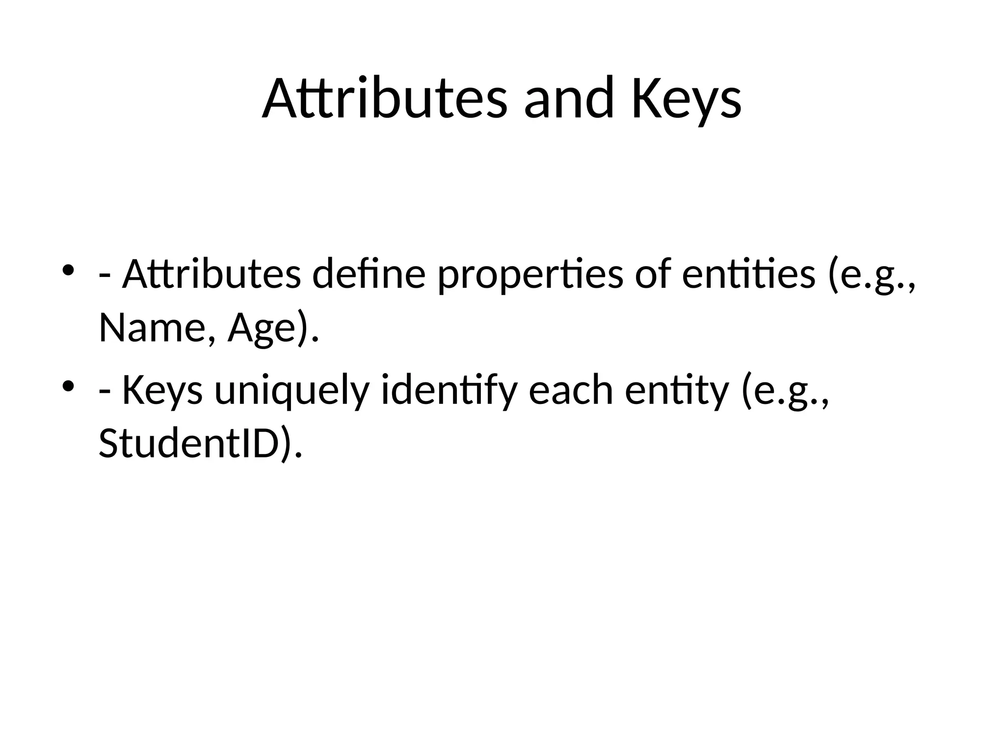 Attributes and Keys
• - Attributes define properties of entities (e.g.,
Name, Age).
• - Keys uniquely identify each entity (e.g.,
StudentID).
 