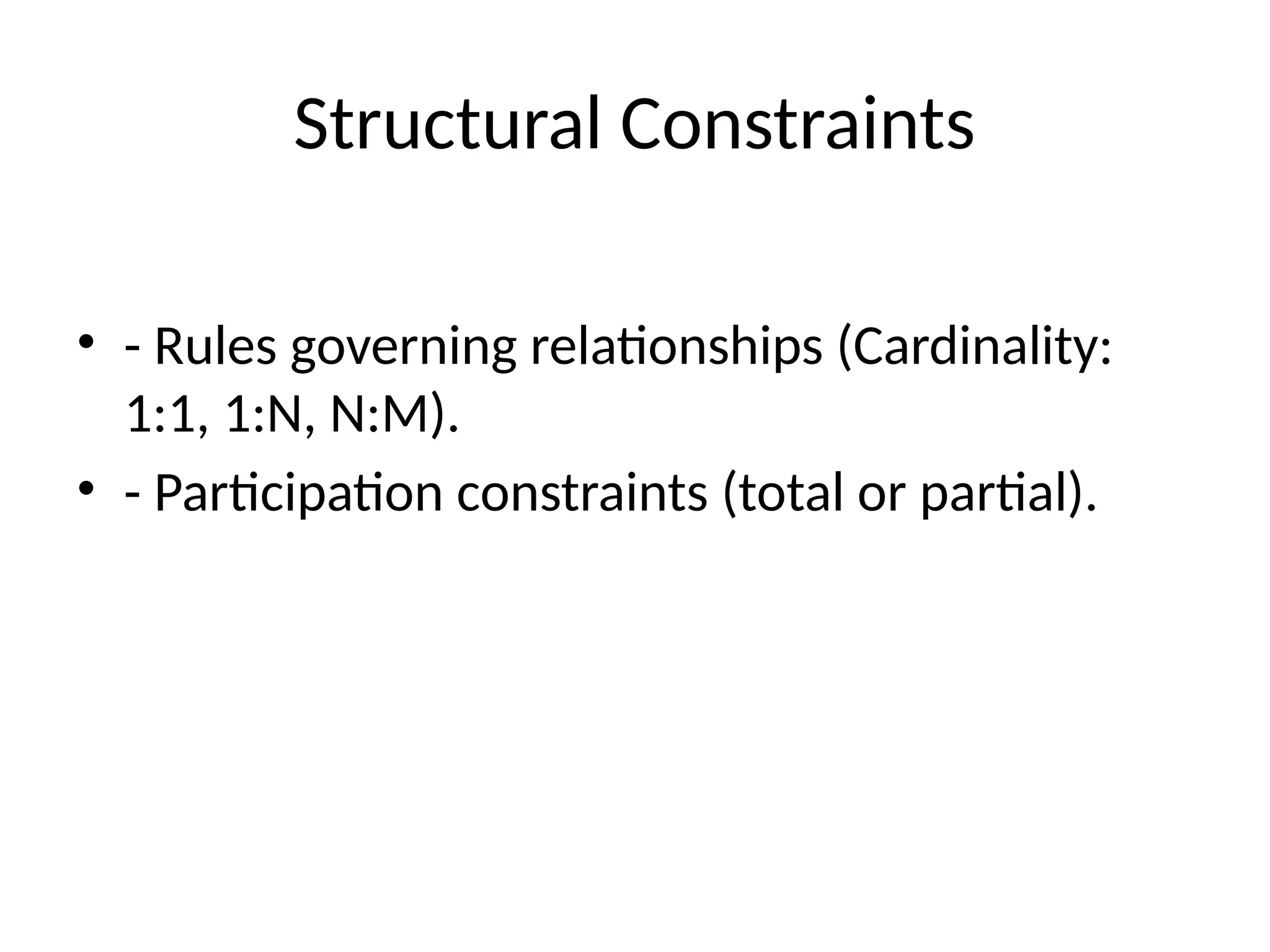 Structural Constraints
• - Rules governing relationships (Cardinality:
1:1, 1:N, N:M).
• - Participation constraints (total or partial).
 