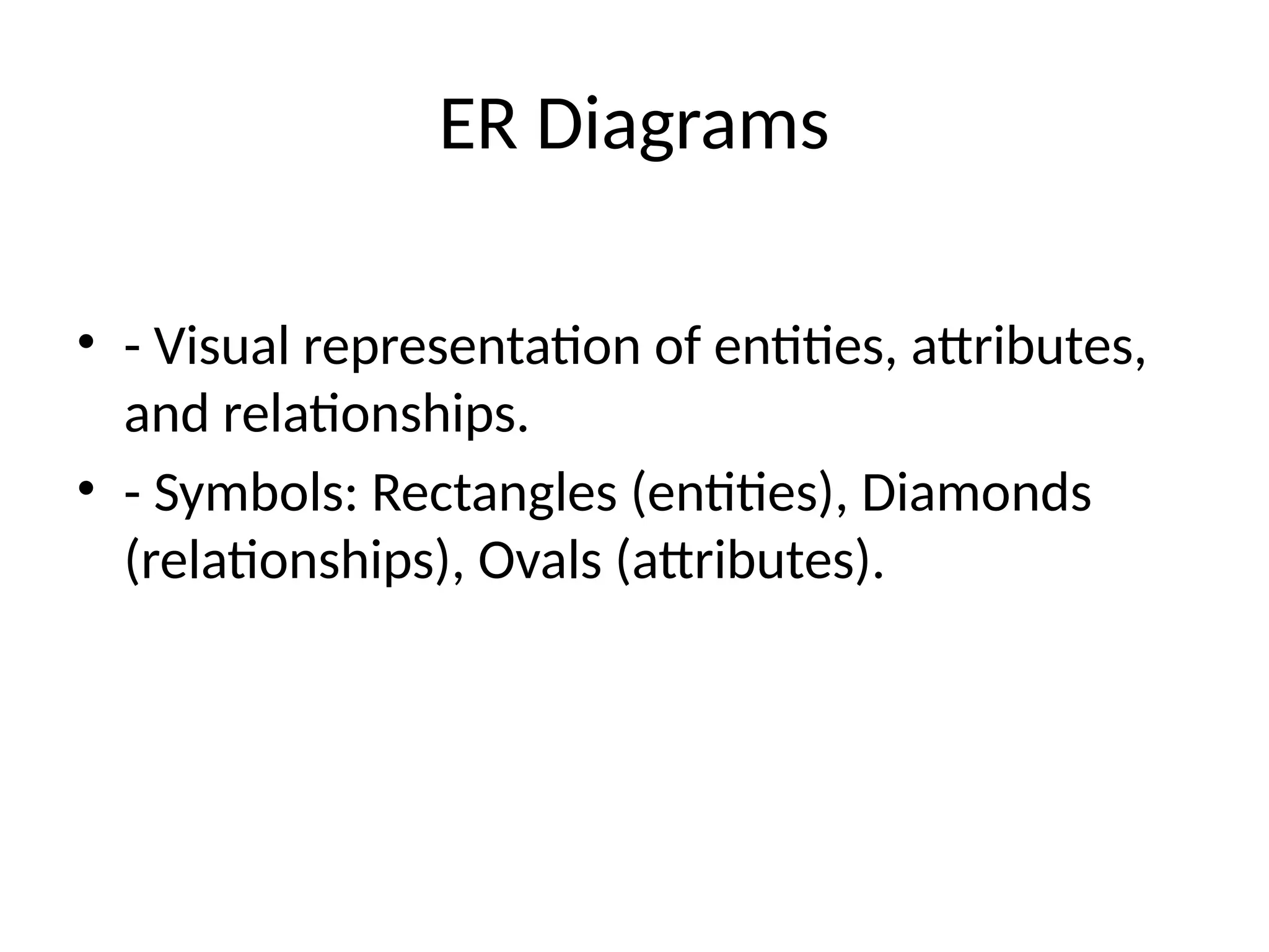 ER Diagrams
• - Visual representation of entities, attributes,
and relationships.
• - Symbols: Rectangles (entities), Diamonds
(relationships), Ovals (attributes).
 