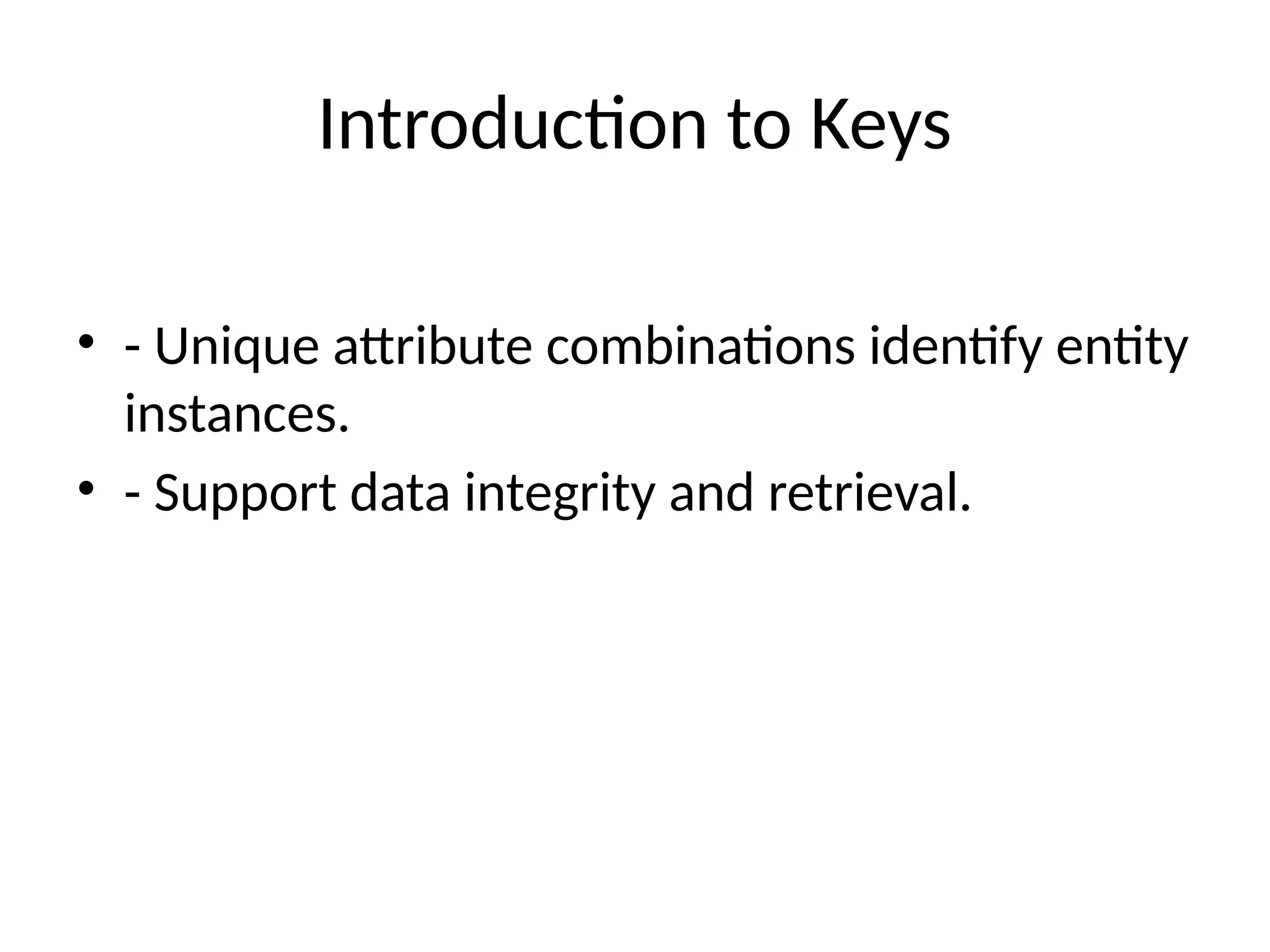 Introduction to Keys
• - Unique attribute combinations identify entity
instances.
• - Support data integrity and retrieval.
 