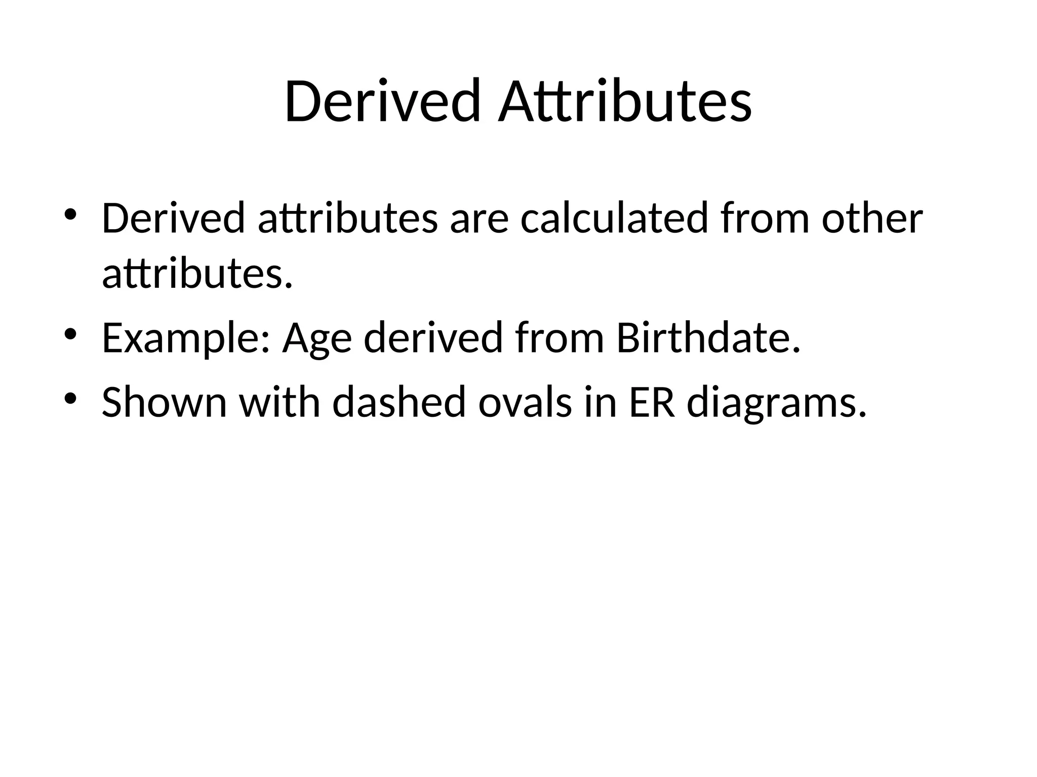 Derived Attributes
• Derived attributes are calculated from other
attributes.
• Example: Age derived from Birthdate.
• Shown with dashed ovals in ER diagrams.
 