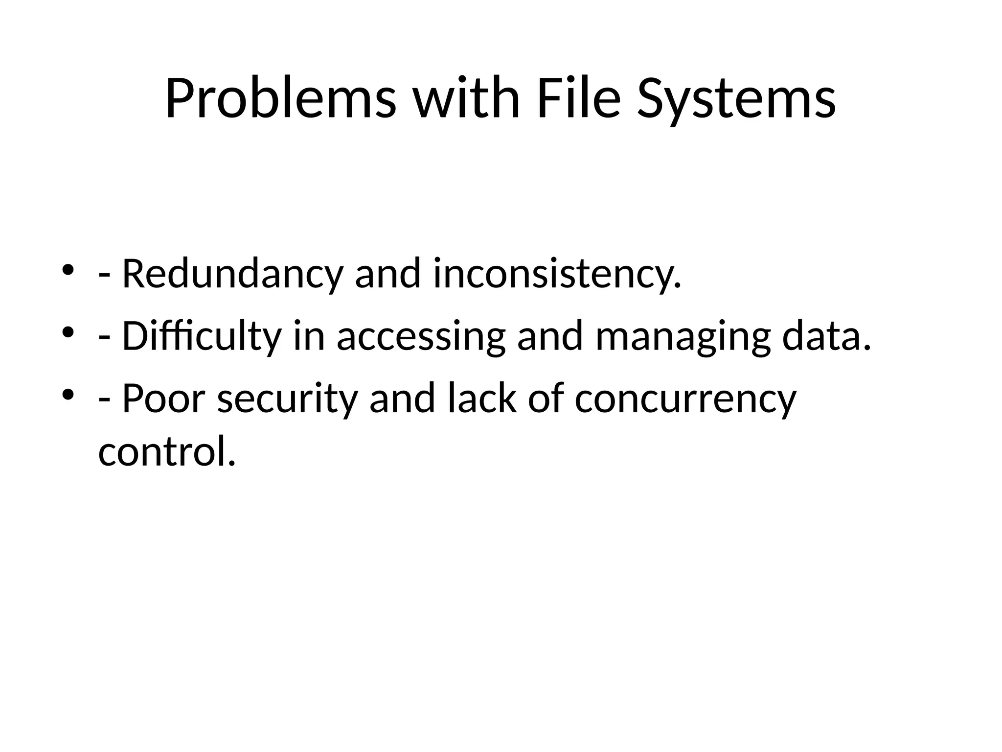 Problems with File Systems
• - Redundancy and inconsistency.
• - Difficulty in accessing and managing data.
• - Poor security and lack of concurrency
control.
 