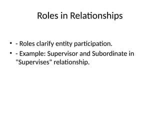 Roles in Relationships
• - Roles clarify entity participation.
• - Example: Supervisor and Subordinate in
"Supervises" relationship.
 
